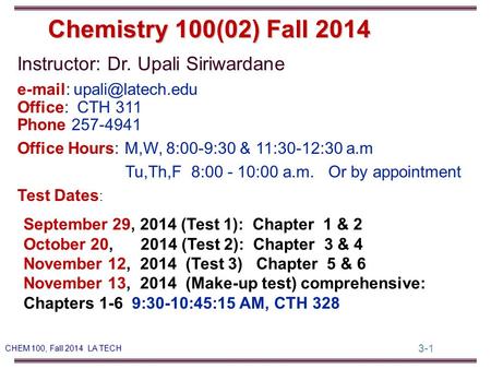 3-1 CHEM 100, Fall 2014 LA TECH Instructor: Dr. Upali Siriwardane   Office: CTH 311 Phone 257-4941 Office Hours: M,W, 8:00-9:30.