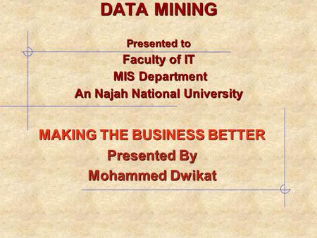 MAKING THE BUSINESS BETTER Presented By Mohammed Dwikat DATA MINING Presented to Faculty of IT MIS Department An Najah National University.