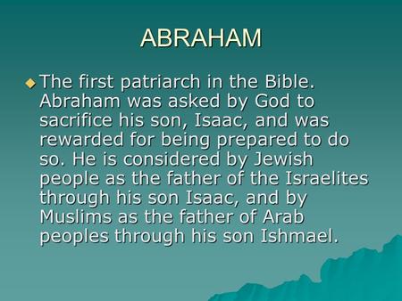 ABRAHAM  The first patriarch in the Bible. Abraham was asked by God to sacrifice his son, Isaac, and was rewarded for being prepared to do so. He is considered.