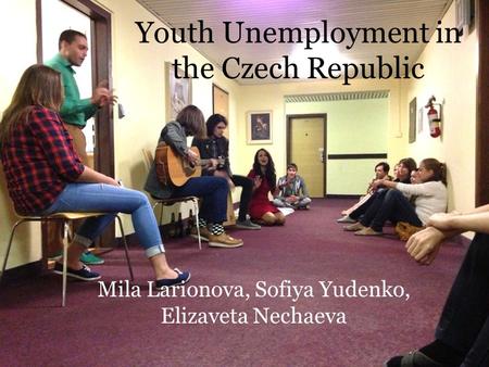 Youth Unemployment in the Czech Republic Mila Larionova, Sofiya Yudenko, Elizaveta Nechaeva.