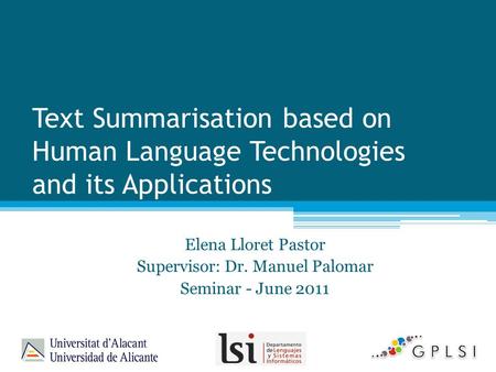 Text Summarisation based on Human Language Technologies and its Applications Elena Lloret Pastor Supervisor: Dr. Manuel Palomar Seminar - June 2011.