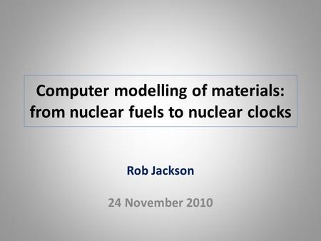 Computer modelling of materials: from nuclear fuels to nuclear clocks Rob Jackson 24 November 2010.