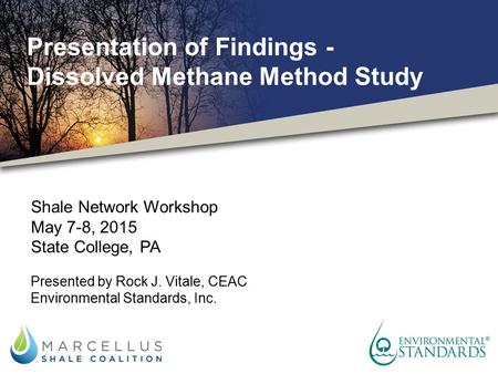Presentation of Findings - Dissolved Methane Method Study Shale Network Workshop May 7-8, 2015 State College, PA Presented by Rock J. Vitale, CEAC Environmental.