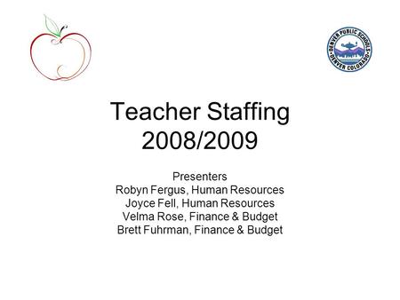 Teacher Staffing 2008/2009 Presenters Robyn Fergus, Human Resources Joyce Fell, Human Resources Velma Rose, Finance & Budget Brett Fuhrman, Finance & Budget.