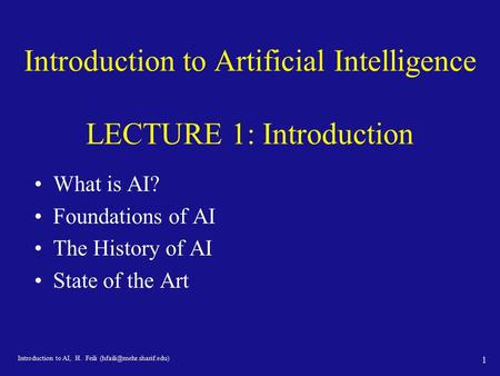 Introduction to AI, H. Feili 1 Introduction to Artificial Intelligence LECTURE 1: Introduction What is AI? Foundations of AI The.