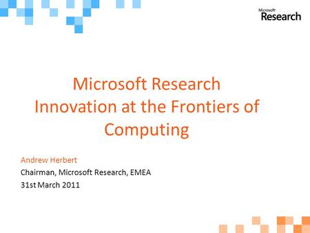 Microsoft Research Innovation at the Frontiers of Computing Andrew Herbert Chairman, Microsoft Research, EMEA 31st March 2011.