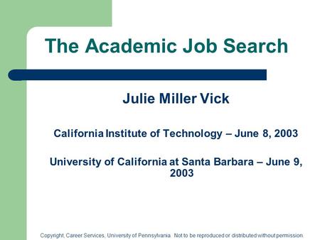 Copyright, Career Services, University of Pennsylvania. Not to be reproduced or distributed without permission. The Academic Job Search Julie Miller Vick.