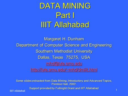 DATA MINING Part I IIIT Allahabad Margaret H. Dunham Department of Computer Science and Engineering Southern Methodist University Dallas, Texas 75275,