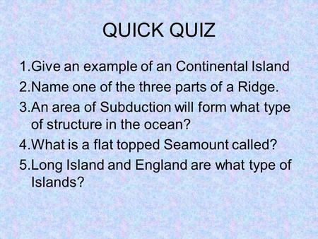 QUICK QUIZ 1.Give an example of an Continental Island 2.Name one of the three parts of a Ridge. 3.An area of Subduction will form what type of structure.