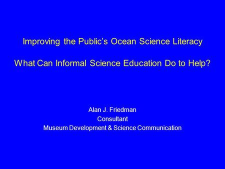 Improving the Public’s Ocean Science Literacy What Can Informal Science Education Do to Help? Alan J. Friedman Consultant Museum Development & Science.
