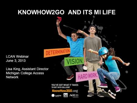 8/26/2015micollegeaccess.org KNOWHOW2GO AND ITS MI LIFE LCAN Webinar June 3, 2013 Lisa King, Assistant Director Michigan College Access Network.