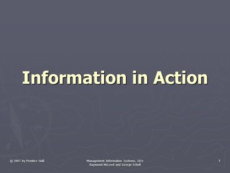 © 2007 by Prentice Hall Management Information Systems, 10/e Raymond McLeod and George Schell 1 Information in Action.