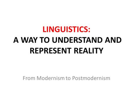 LINGUISTICS: A WAY TO UNDERSTAND AND REPRESENT REALITY From Modernism to Postmodernism.