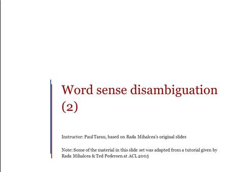 Word sense disambiguation (2) Instructor: Paul Tarau, based on Rada Mihalcea’s original slides Note: Some of the material in this slide set was adapted.