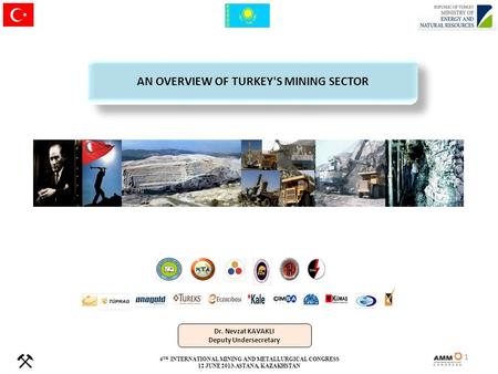 Dr. Nevzat KAVAKLI Deputy Undersecretary AN OVERVIEW OF TURKEY'S MINING SECTOR 4 TH INTERNATIONAL MINING AND METALLURGICAL CONGRESS 12 JUNE 2013-ASTANA,