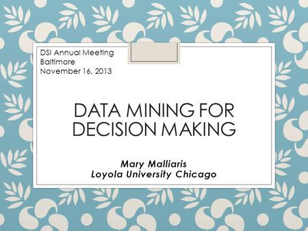 DATA MINING FOR DECISION MAKING Mary Malliaris Loyola University Chicago DSI Annual Meeting Baltimore November 16, 2013.