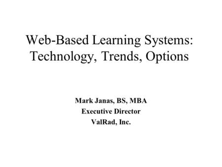 Web-Based Learning Systems: Technology, Trends, Options Mark Janas, BS, MBA Executive Director ValRad, Inc.