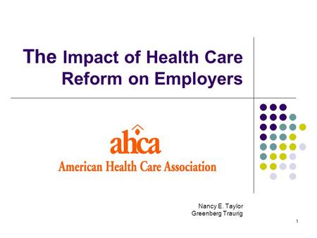 1 The Impact of Health Care Reform on Employers Nancy E. Taylor Greenberg Traurig.