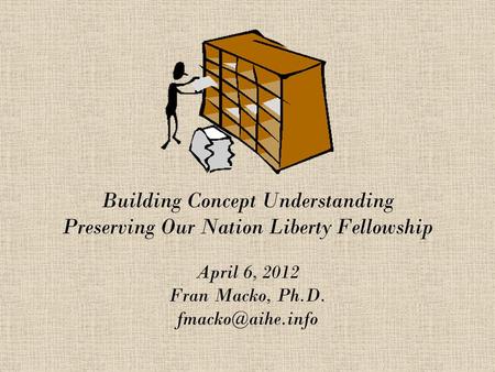 Building Concept Understanding Preserving Our Nation Liberty Fellowship April 6, 2012 Fran Macko, Ph.D.