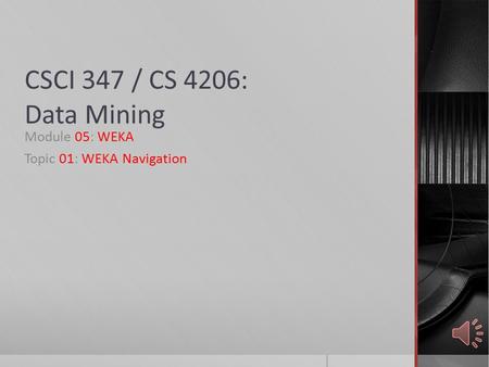 CSCI 347 / CS 4206: Data Mining Module 05: WEKA Topic 01: WEKA Navigation.