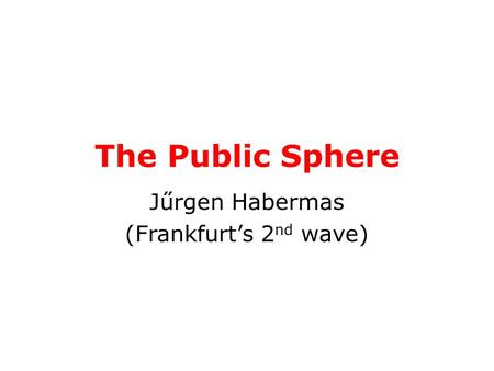 The Public Sphere Jűrgen Habermas (Frankfurt’s 2 nd wave)