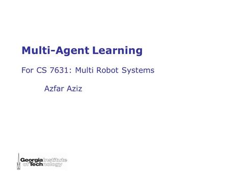 Multi-Agent Learning For CS 7631: Multi Robot Systems Azfar Aziz.
