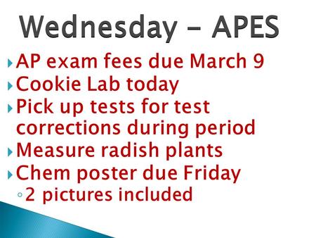  AP exam fees due March 9  Cookie Lab today  Pick up tests for test corrections during period  Measure radish plants  Chem poster due Friday ◦ 2 pictures.