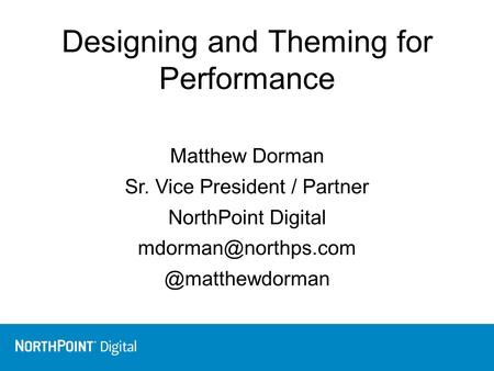 Designing and Theming for Performance Matthew Dorman Sr. Vice President / Partner NorthPoint