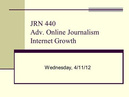 JRN 440 Adv. Online Journalism Internet Growth Wednesday, 4/11/12.