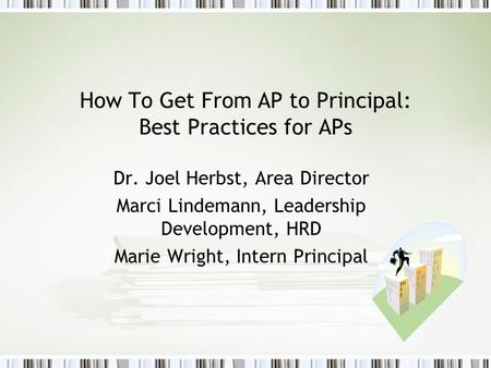 How To Get From AP to Principal: Best Practices for APs Dr. Joel Herbst, Area Director Marci Lindemann, Leadership Development, HRD Marie Wright, Intern.