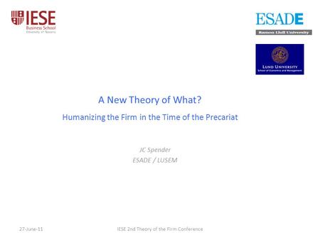 A New Theory of What? Humanizing the Firm in the Time of the Precariat JC Spender ESADE / LUSEM 27-June-11IESE 2nd Theory of the Firm Conference.