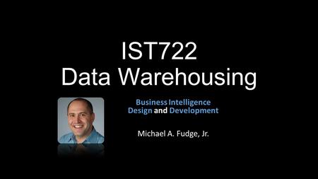 IST722 Data Warehousing Business Intelligence Design and Development Michael A. Fudge, Jr.