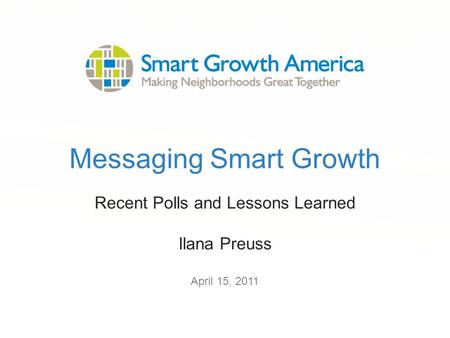 Messaging Smart Growth Recent Polls and Lessons Learned Ilana Preuss April 15, 2011.