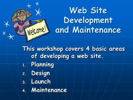 Web Site Development and Maintenance This workshop covers 4 basic areas of developing a web site. 1. Planning 2. Design 3. Launch 4. Maintenance This workshop.