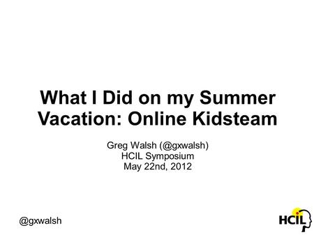 @gxwalsh What I Did on my Summer Vacation: Online Kidsteam Greg Walsh HCIL Symposium May 22nd, 2012.