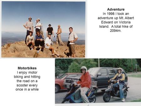 Adventure In 1998 I took an adventure up Mt. Albert Edward on Victoria Island. A total hike of 2094m. Motorbikes I enjoy motor biking and hitting the road.