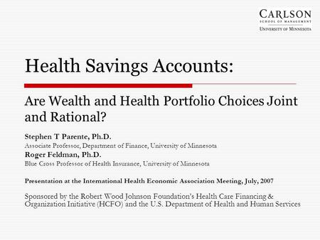 Health Savings Accounts: Are Wealth and Health Portfolio Choices Joint and Rational? Stephen T Parente, Ph.D. Associate Professor, Department of Finance,
