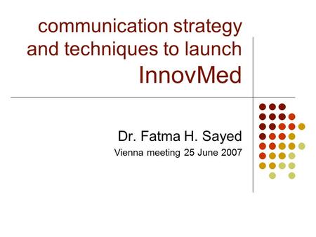 Communication strategy and techniques to launch InnovMed Dr. Fatma H. Sayed Vienna meeting 25 June 2007.