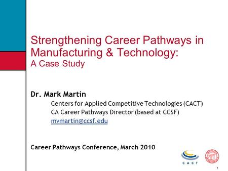 1 Strengthening Career Pathways in Manufacturing & Technology: A Case Study Dr. Mark Martin Centers for Applied Competitive Technologies (CACT) CA Career.
