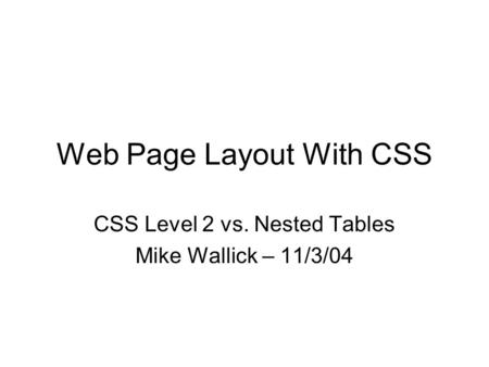 Web Page Layout With CSS CSS Level 2 vs. Nested Tables Mike Wallick – 11/3/04.