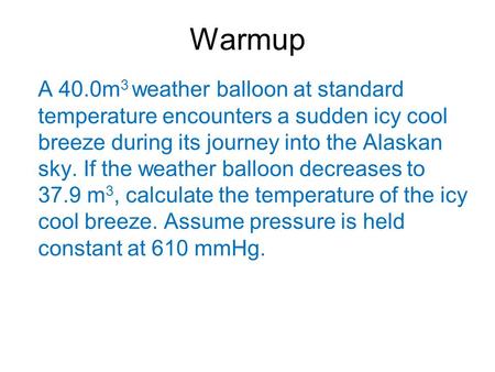 Warmup A 40.0m 3 weather balloon at standard temperature encounters a sudden icy cool breeze during its journey into the Alaskan sky. If the weather balloon.