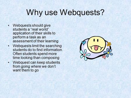 Why use Webquests? Webquests should give students a “real world” application of their skills to perform a task as an assessment of their learning Webquests.