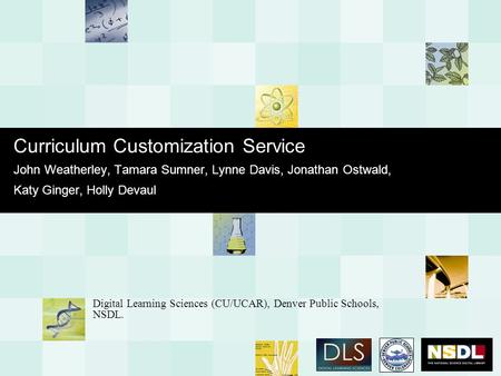 Curriculum Customization Service John Weatherley, Tamara Sumner, Lynne Davis, Jonathan Ostwald, Katy Ginger, Holly Devaul Digital Learning Sciences (CU/UCAR),