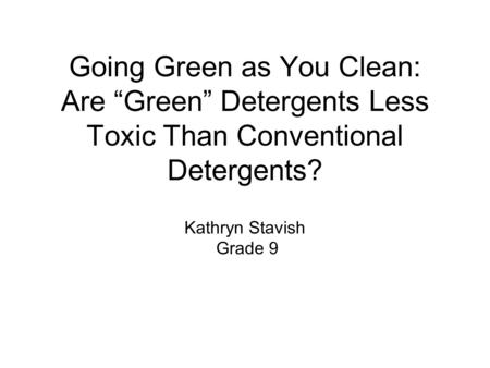Going Green as You Clean: Are “Green” Detergents Less Toxic Than Conventional Detergents? Kathryn Stavish Grade 9.