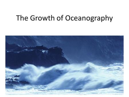 The Growth of Oceanography. Why study oceanography? Scientific Curiosity – How do oceans operate and interact with entire earth system? Need for Marine.