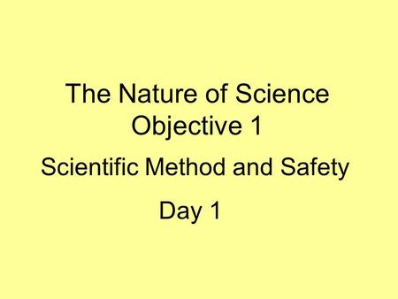 The Nature of Science Objective 1 Day 1 Scientific Method and Safety.