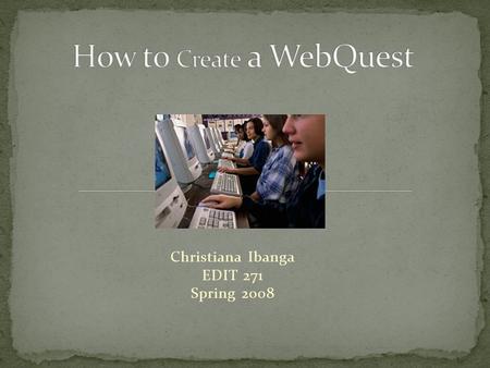 Christiana Ibanga EDIT 271 Spring 2008. This web-based module provides information to educators and learners on how to create a WebQuest. The main audience.
