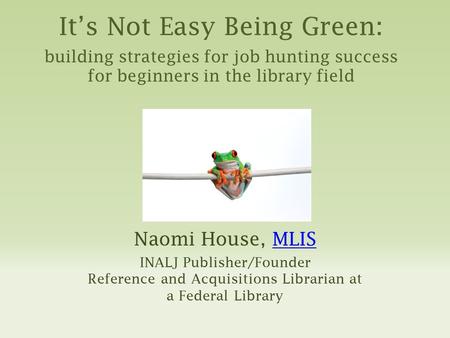 It’s Not Easy Being Green: building strategies for job hunting success for beginners in the library field Naomi House, MLISMLIS INALJ Publisher/Founder.