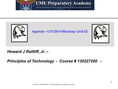 1 Authored - H Rattliiff © 2014. All Rights Reserved. UME Prep Use Only. Agenda –1/31/2014 Monday- Unit 52 Howard J Rattliff, Jr. – Principles of Technology.