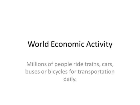 World Economic Activity Millions of people ride trains, cars, buses or bicycles for transportation daily.